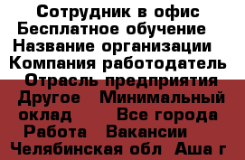 Сотрудник в офис Бесплатное обучение › Название организации ­ Компания-работодатель › Отрасль предприятия ­ Другое › Минимальный оклад ­ 1 - Все города Работа » Вакансии   . Челябинская обл.,Аша г.